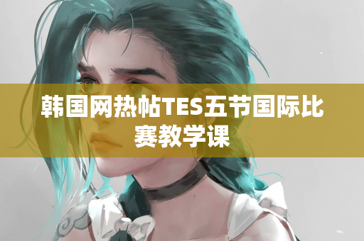 韩国网热帖TES五节国际比赛教学课