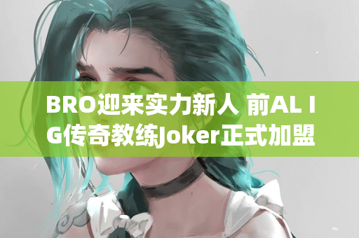 BRO迎来实力新人 前AL IG传奇教练Joker正式加盟担任分析师
