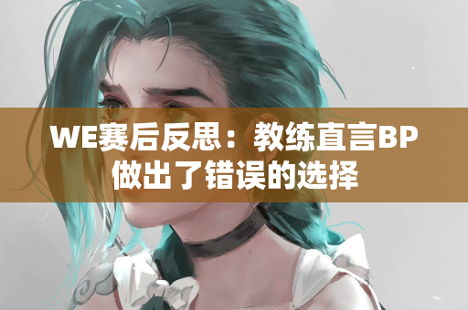 WE赛后反思：教练直言BP做出了错误的选择