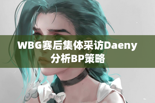 WBG赛后集体采访Daeny分析BP策略
