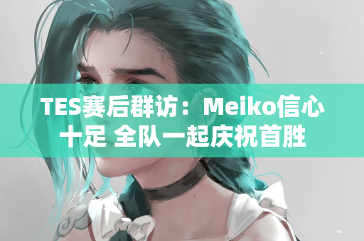 TES赛后群访：Meiko信心十足 全队一起庆祝首胜