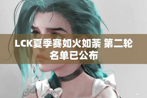 LCK夏季赛如火如荼 第二轮名单已公布