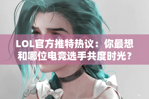LOL官方推特热议：你最想和哪位电竞选手共度时光？