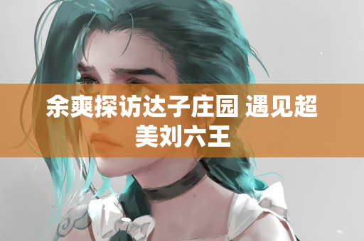 余爽探访达子庄园 遇见超美刘六王