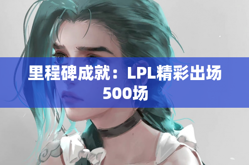 里程碑成就：LPL精彩出场500场