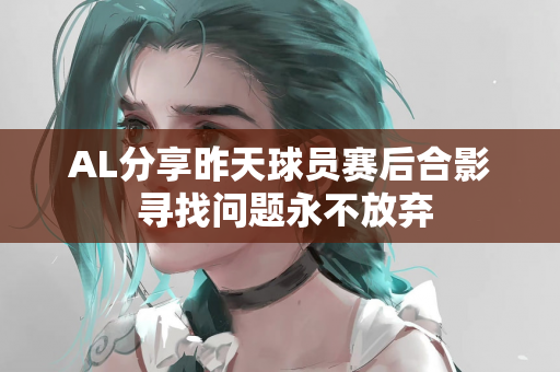 AL分享昨天球员赛后合影 寻找问题永不放弃
