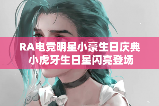 RA电竞明星小豪生日庆典 小虎牙生日星闪亮登场