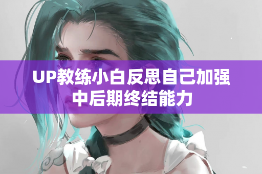 UP教练小白反思自己加强中后期终结能力