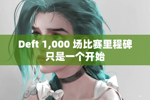 Deft 1,000 场比赛里程碑只是一个开始