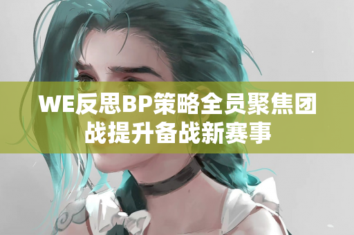 WE反思BP策略全员聚焦团战提升备战新赛事