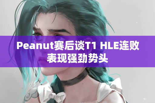 Peanut赛后谈T1 HLE连败表现强劲势头